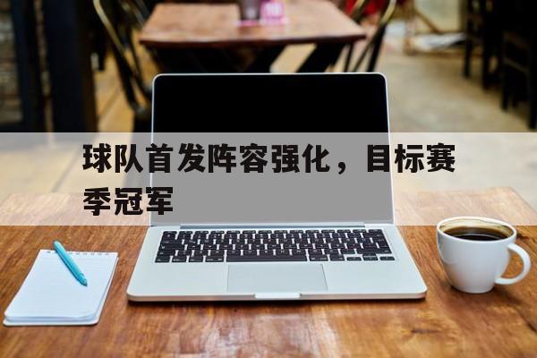 球盟会平台-球队首发阵容强化,目标赛季冠军是什么