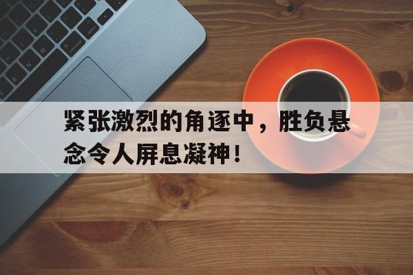 球盟会平台-紧张激烈的意思是什么